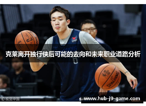 克莱离开独行侠后可能的去向和未来职业道路分析 克莱离开独行侠后可能的去向和未来职业道路分析