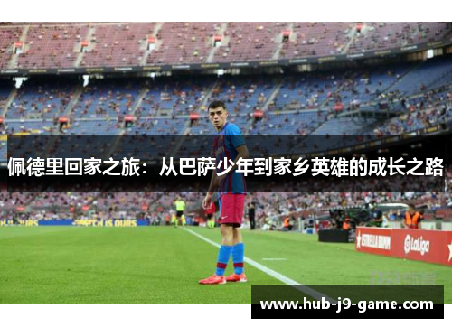 佩德里回家之旅:从巴萨少年到家乡英雄的成长之路 佩德里回家之旅:从巴萨少年到家乡英雄的成长之路