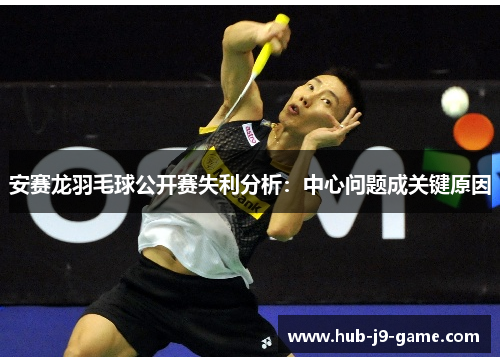 安赛龙羽毛球公开赛失利分析:中心问题成关键原因 安赛龙羽毛球公开赛失利分析:中心问题成关键原因