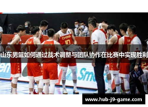 山东男篮如何通过战术调整与团队协作在比赛中实现胜利 山东男篮如何通过战术调整与团队协作在比赛中实现胜利