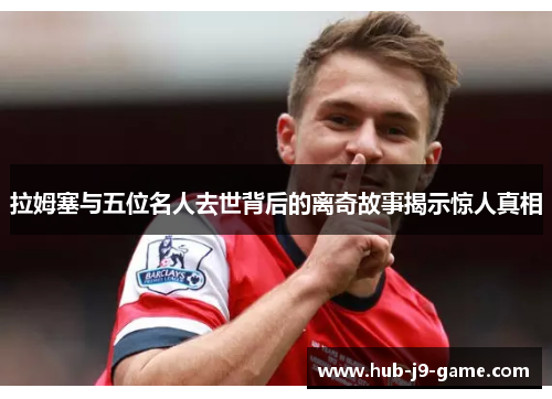 拉姆塞与五位名人去世背后的离奇故事揭示惊人真相 拉姆塞与五位名人去世背后的离奇故事揭示惊人真相