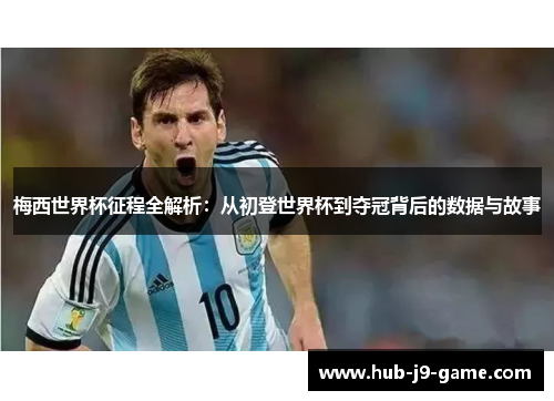 梅西世界杯征程全解析:从初登世界杯到夺冠背后的数据与故事 梅西世界杯征程全解析:从初登世界杯到夺冠背后的数据与故事