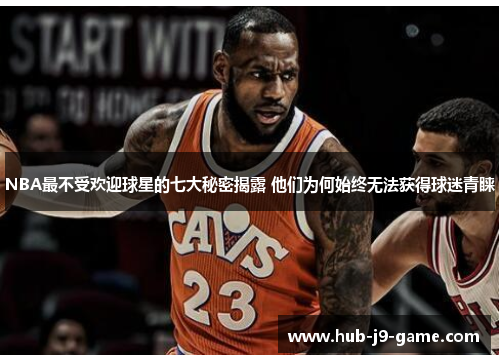 NBA最不受欢迎球星的七大秘密揭露 他们为何始终无法获得球迷青睐