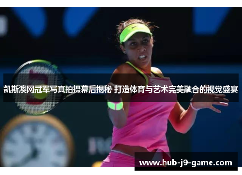 凯斯澳网冠军写真拍摄幕后揭秘 打造体育与艺术完美融合的视觉盛宴 凯斯澳网冠军写真拍摄幕后揭秘 打造体育与艺术完美融合的视觉盛宴