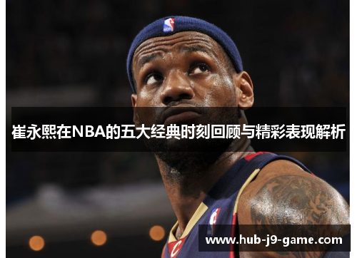 崔永熙在NBA的五大经典时刻回顾与精彩表现解析 崔永熙在NBA的五大经典时刻回顾与精彩表现解析
