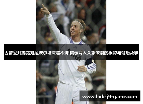 古蒂公开揭露对拉波尔塔深藏不满 揭示两人关系破裂的根源与背后故事 古蒂公开揭露对拉波尔塔深藏不满 揭示两人关系破裂的根源与背后故事