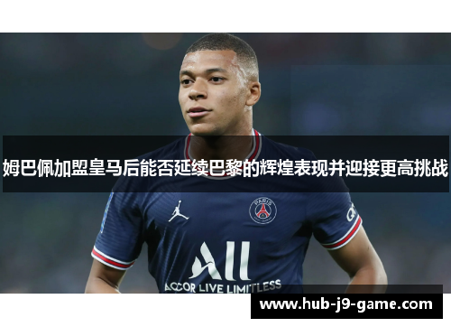 姆巴佩加盟皇马后能否延续巴黎的辉煌表现并迎接更高挑战 姆巴佩加盟皇马后能否延续巴黎的辉煌表现并迎接更高挑战