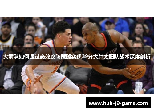 火箭队如何通过高效攻防策略实现39分大胜太阳队战术深度剖析 火箭队如何通过高效攻防策略实现39分大胜太阳队战术深度剖析