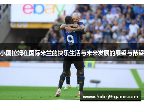 小图拉姆在国际米兰的快乐生活与未来发展的展望与希望 小图拉姆在国际米兰的快乐生活与未来发展的展望与希望