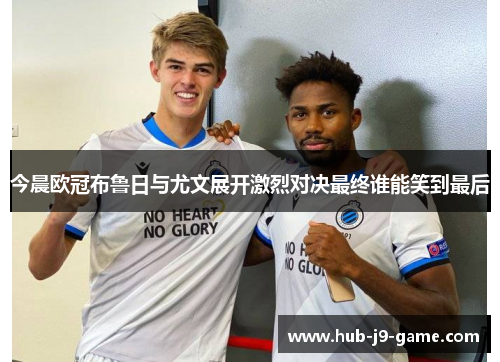 今晨欧冠布鲁日与尤文展开激烈对决最终谁能笑到最后 今晨欧冠布鲁日与尤文展开激烈对决最终谁能笑到最后