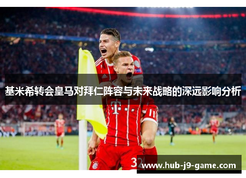 基米希转会皇马对拜仁阵容与未来战略的深远影响分析 基米希转会皇马对拜仁阵容与未来战略的深远影响分析