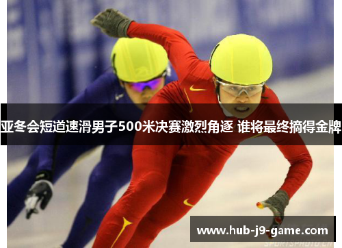 亚冬会短道速滑男子500米决赛激烈角逐 谁将最终摘得金牌