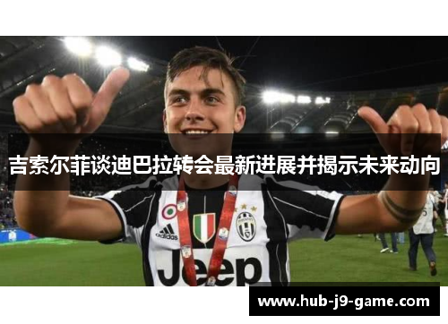 吉索尔菲谈迪巴拉转会最新进展并揭示未来动向 吉索尔菲谈迪巴拉转会最新进展并揭示未来动向
