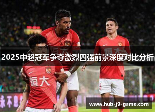 2025中超冠军争夺激烈四强前景深度对比分析