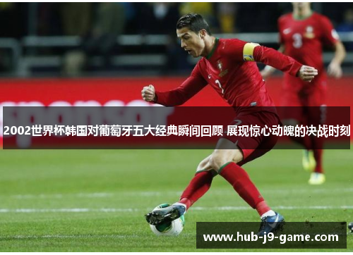 2002世界杯韩国对葡萄牙五大经典瞬间回顾 展现惊心动魄的决战时刻 2002世界杯韩国对葡萄牙五大经典瞬间回顾 展现惊心动魄的决战时刻