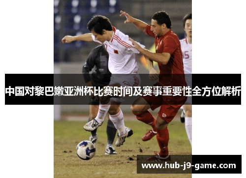 中国对黎巴嫩亚洲杯比赛时间及赛事重要性全方位解析 中国对黎巴嫩亚洲杯比赛时间及赛事重要性全方位解析