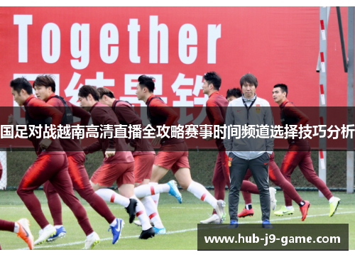国足对战越南高清直播全攻略赛事时间频道选择技巧分析 国足对战越南高清直播全攻略赛事时间频道选择技巧分析