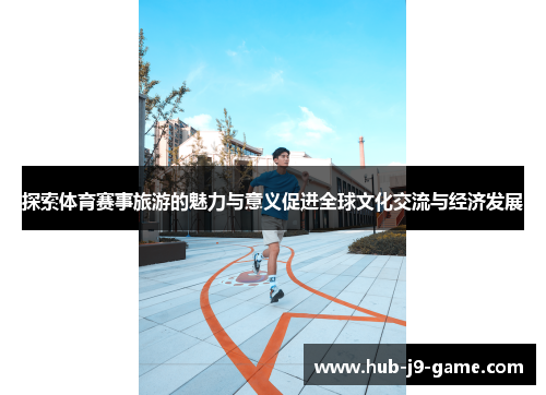 探索体育赛事旅游的魅力与意义促进全球文化交流与经济发展 探索体育赛事旅游的魅力与意义促进全球文化交流与经济发展