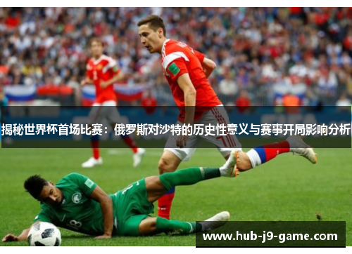 揭秘世界杯首场比赛:俄罗斯对沙特的历史性意义与赛事开局影响分析 揭秘世界杯首场比赛:俄罗斯对沙特的历史性意义与赛事开局影响分析