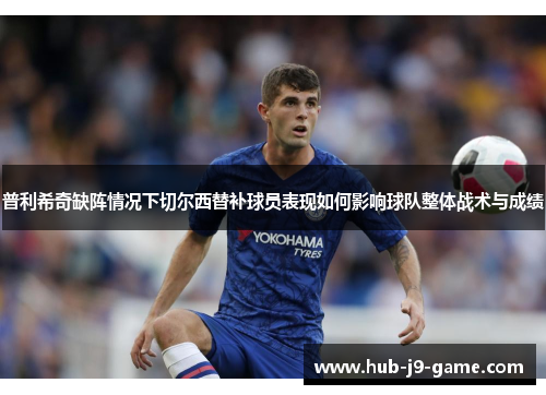 普利希奇缺阵情况下切尔西替补球员表现如何影响球队整体战术与成绩