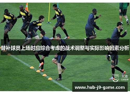 替补球员上场时应综合考虑的战术调整与实际影响因素分析 替补球员上场时应综合考虑的战术调整与实际影响因素分析