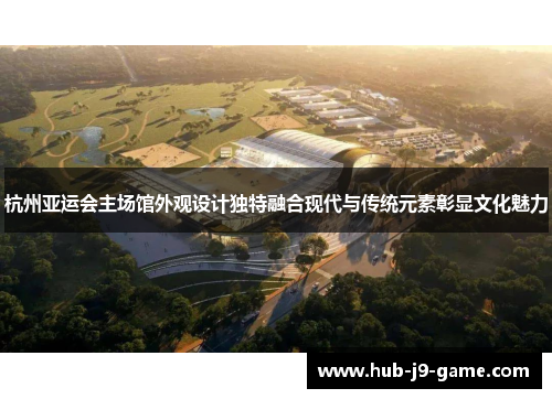 杭州亚运会主场馆外观设计独特融合现代与传统元素彰显文化魅力