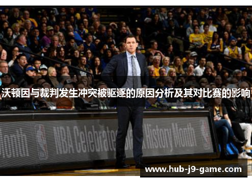 沃顿因与裁判发生冲突被驱逐的原因分析及其对比赛的影响 沃顿因与裁判发生冲突被驱逐的原因分析及其对比赛的影响