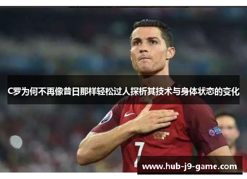 C罗为何不再像昔日那样轻松过人探析其技术与身体状态的变化 C罗为何不再像昔日那样轻松过人探析其技术与身体状态的变化