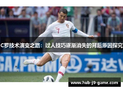 C罗技术演变之路：过人技巧逐渐消失的背后原因探究