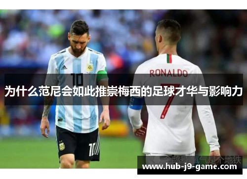 为什么范尼会如此推崇梅西的足球才华与影响力