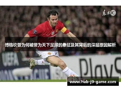 博格坎普为何被誉为天下足球的象征及其背后的深层原因解析