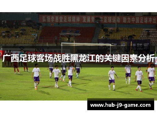广西足球客场战胜黑龙江的关键因素分析 广西足球客场战胜黑龙江的关键因素分析