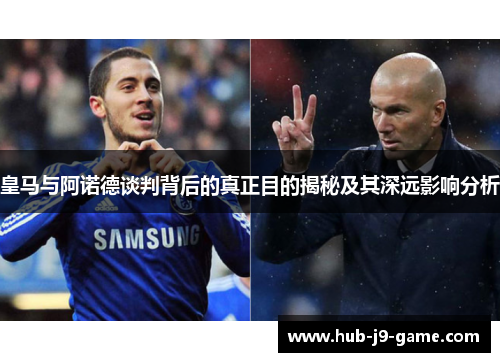 皇马与阿诺德谈判背后的真正目的揭秘及其深远影响分析 皇马与阿诺德谈判背后的真正目的揭秘及其深远影响分析