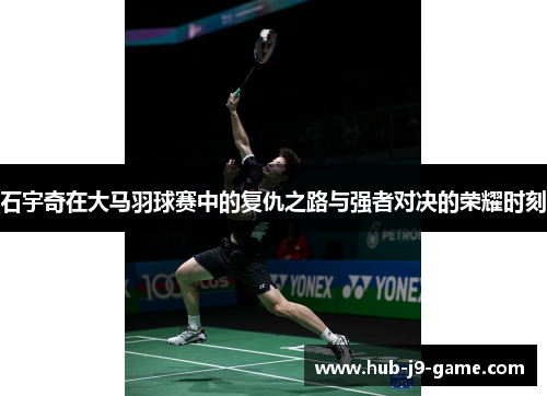 石宇奇在大马羽球赛中的复仇之路与强者对决的荣耀时刻 石宇奇在大马羽球赛中的复仇之路与强者对决的荣耀时刻