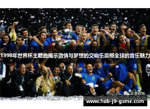 1998年世界杯主题曲揭示激情与梦想的交响乐震撼全球的音乐魅力 1998年世界杯主题曲揭示激情与梦想的交响乐震撼全球的音乐魅力