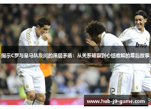 揭示C罗与皇马队友间的深层矛盾:从关系破裂到心结难解的幕后故事 揭示C罗与皇马队友间的深层矛盾:从关系破裂到心结难解的幕后故事