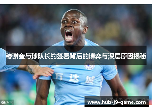 穆谢奎与球队长约签署背后的博弈与深层原因揭秘 穆谢奎与球队长约签署背后的博弈与深层原因揭秘
