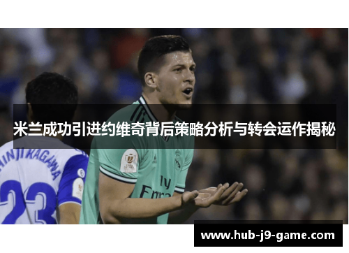 米兰成功引进约维奇背后策略分析与转会运作揭秘