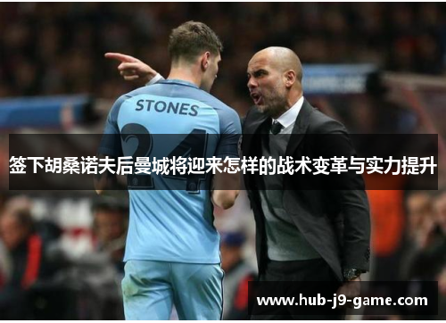 签下胡桑诺夫后曼城将迎来怎样的战术变革与实力提升 签下胡桑诺夫后曼城将迎来怎样的战术变革与实力提升