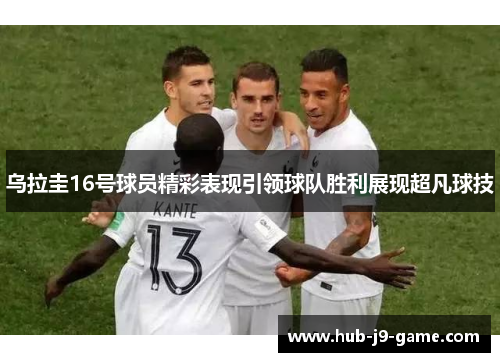 乌拉圭16号球员精彩表现引领球队胜利展现超凡球技 乌拉圭16号球员精彩表现引领球队胜利展现超凡球技