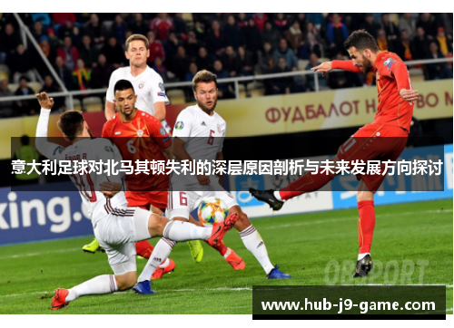 意大利足球对北马其顿失利的深层原因剖析与未来发展方向探讨 意大利足球对北马其顿失利的深层原因剖析与未来发展方向探讨