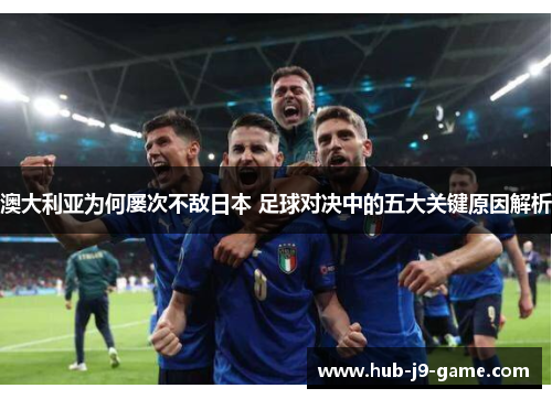 澳大利亚为何屡次不敌日本 足球对决中的五大关键原因解析