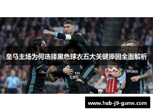 皇马主场为何选择黑色球衣五大关键原因全面解析 皇马主场为何选择黑色球衣五大关键原因全面解析