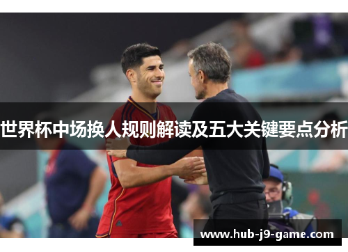 世界杯中场换人规则解读及五大关键要点分析 世界杯中场换人规则解读及五大关键要点分析