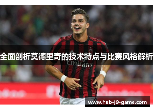 全面剖析莫德里奇的技术特点与比赛风格解析 全面剖析莫德里奇的技术特点与比赛风格解析