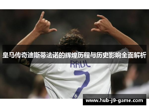 皇马传奇迪斯蒂法诺的辉煌历程与历史影响全面解析