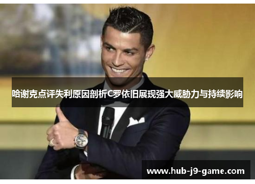 哈谢克点评失利原因剖析C罗依旧展现强大威胁力与持续影响 哈谢克点评失利原因剖析C罗依旧展现强大威胁力与持续影响