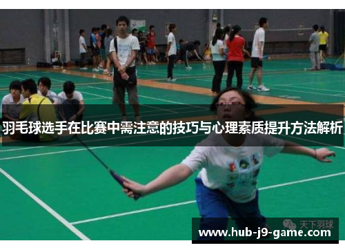 羽毛球选手在比赛中需注意的技巧与心理素质提升方法解析