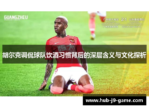 胡尔克调侃球队饮酒习惯背后的深层含义与文化探析 胡尔克调侃球队饮酒习惯背后的深层含义与文化探析