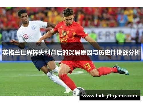 英格兰世界杯失利背后的深层原因与历史性挑战分析 英格兰世界杯失利背后的深层原因与历史性挑战分析